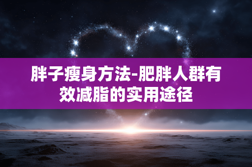 胖子瘦身方法-肥胖人群有效减脂的实用途径 胖子瘦身方法-肥胖人群有效减脂的实用途径