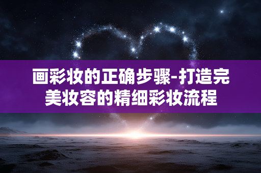 画彩妆的正确步骤-打造完美妆容的精细彩妆流程 画彩妆的正确步骤-打造完美妆容的精细彩妆流程