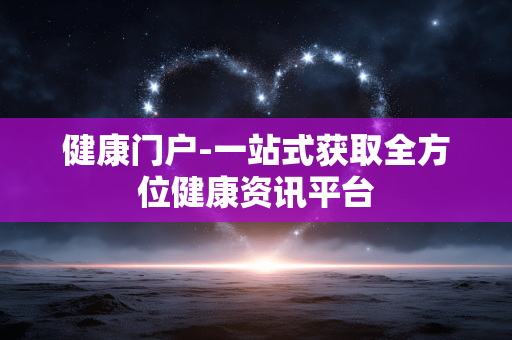 健康门户-一站式获取全方位健康资讯平台