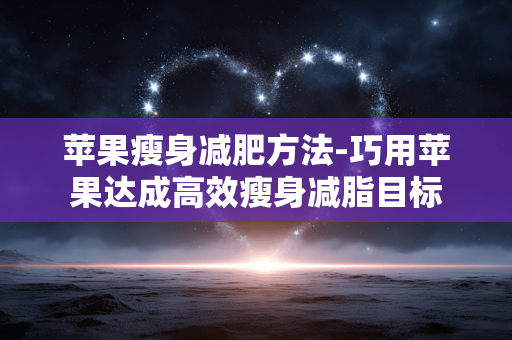 苹果瘦身减肥方法-巧用苹果达成高效瘦身减脂目标 苹果瘦身减肥方法-巧用苹果达成高效瘦身减脂目标