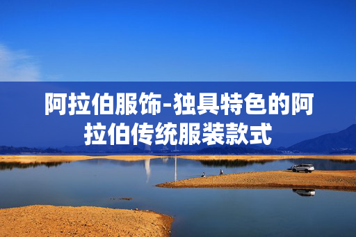 阿拉伯服饰-独具特色的阿拉伯传统服装款式 阿拉伯服饰-独具特色的阿拉伯传统服装款式