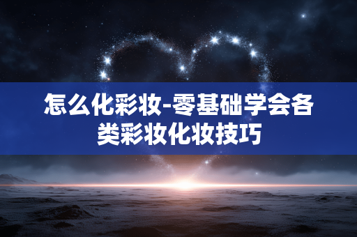 怎么化彩妆-零基础学会各类彩妆化妆技巧 怎么化彩妆-零基础学会各类彩妆化妆技巧