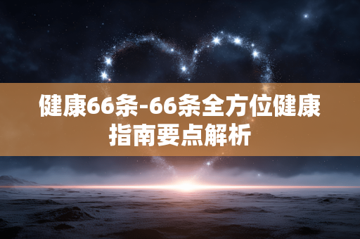 健康66条-66条全方位健康指南要点解析 健康66条-66条全方位健康指南要点解析