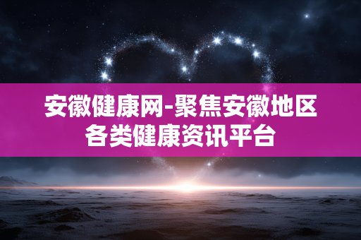 安徽健康网-聚焦安徽地区各类健康资讯平台 安徽健康网-聚焦安徽地区各类健康资讯平台