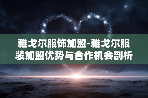 雅戈尔服饰加盟-雅戈尔服装加盟优势与合作机会剖析