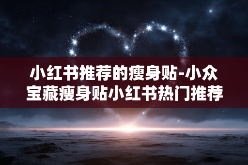 小红书推荐的瘦身贴-小众宝藏瘦身贴小红书热门推荐款 小红书推荐的瘦身贴-小众宝藏瘦身贴小红书热门推荐款