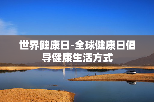 世界健康日-全球健康日倡导健康生活方式 世界健康日-全球健康日倡导健康生活方式