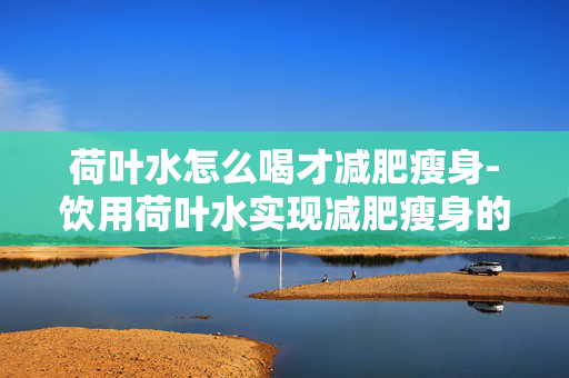 荷叶水怎么喝才减肥瘦身-饮用荷叶水实现减肥瘦身的正确方式 荷叶水怎么喝才减肥瘦身-饮用荷叶水实现减肥瘦身的正确方式