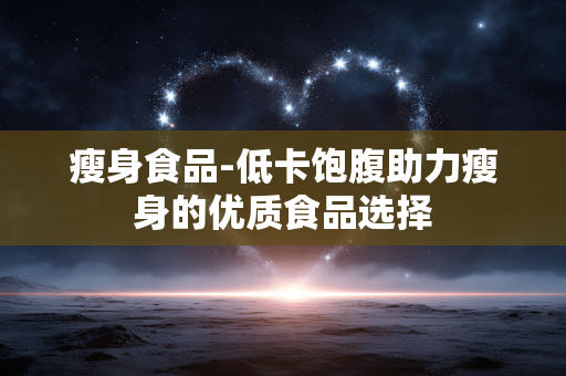 瘦身食品-低卡饱腹助力瘦身的优质食品选择 瘦身食品-低卡饱腹助力瘦身的优质食品选择
