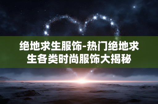 绝地求生服饰-热门绝地求生各类时尚服饰大揭秘 绝地求生服饰-热门绝地求生各类时尚服饰大揭秘