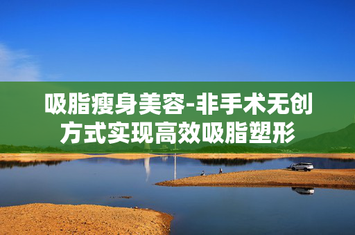 吸脂瘦身美容-非手术无创方式实现高效吸脂塑形