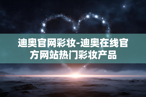 迪奥官网彩妆-迪奥在线官方网站热门彩妆产品
