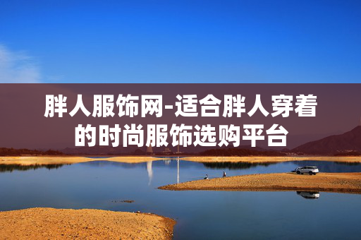 胖人服饰网-适合胖人穿着的时尚服饰选购平台