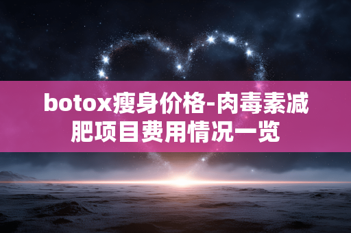 botox瘦身价格-肉毒素减肥项目费用情况一览
