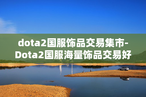 dota2国服饰品交易集市-Dota2国服海量饰品交易好去处