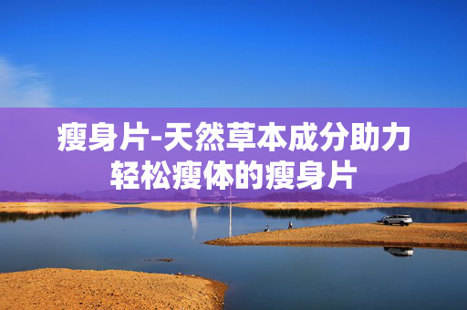 瘦身片-天然草本成分助力轻松瘦体的瘦身片