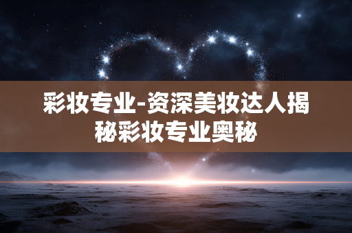 彩妆专业-资深美妆达人揭秘彩妆专业奥秘