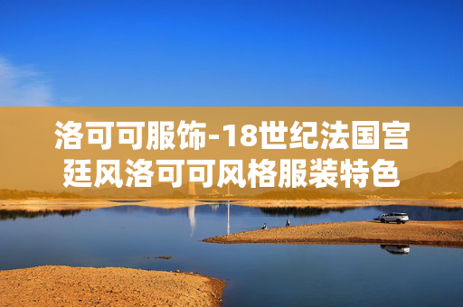洛可可服饰-18世纪法国宫廷风洛可可风格服装特色