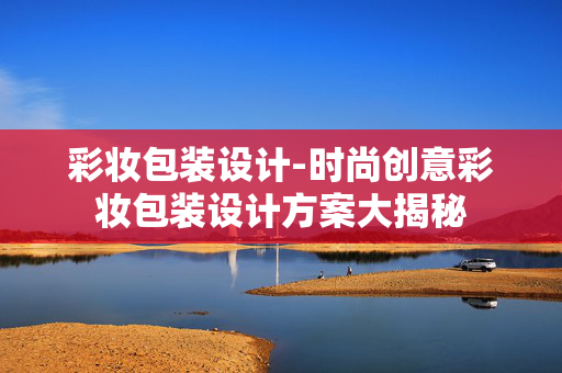 彩妆包装设计-时尚创意彩妆包装设计方案大揭秘