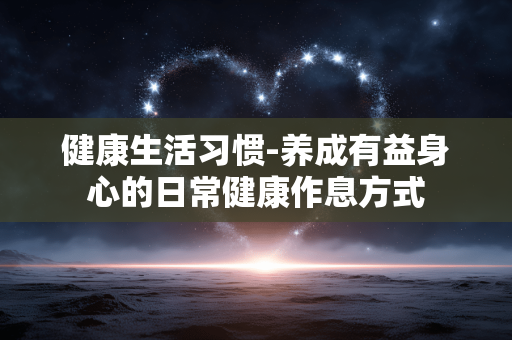 健康生活习惯-养成有益身心的日常健康作息方式