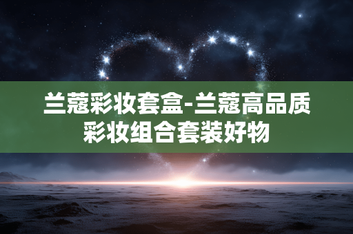 兰蔻彩妆套盒-兰蔻高品质彩妆组合套装好物