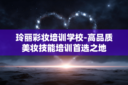 玲丽彩妆培训学校-高品质美妆技能培训首选之地