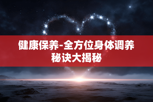 健康保养-全方位身体调养秘诀大揭秘 健康保养-全方位身体调养秘诀大揭秘