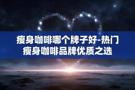 瘦身咖啡哪个牌子好-热门瘦身咖啡品牌优质之选