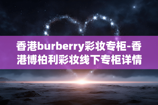 香港burberry彩妆专柜-香港博柏利彩妆线下专柜详情探秘 香港burberry彩妆专柜-香港博柏利彩妆线下专柜详情探秘