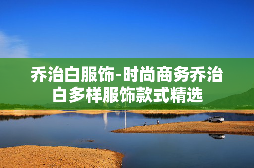 乔治白服饰-时尚商务乔治白多样服饰款式精选