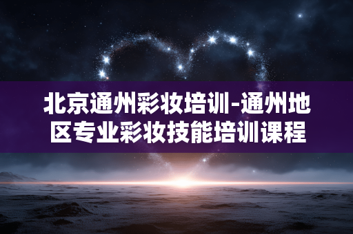 北京通州彩妆培训-通州地区专业彩妆技能培训课程