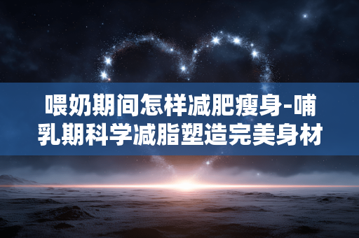 喂奶期间怎样减肥瘦身-哺乳期科学减脂塑造完美身材方法 喂奶期间怎样减肥瘦身-哺乳期科学减脂塑造完美身材方法