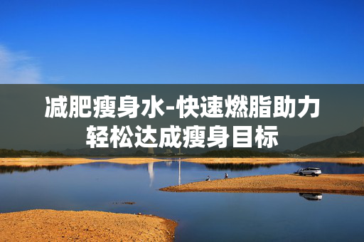 减肥瘦身水-快速燃脂助力轻松达成瘦身目标 减肥瘦身水-快速燃脂助力轻松达成瘦身目标