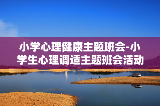 小学心理健康主题班会-小学生心理调适主题班会活动方案 小学心理健康主题班会-小学生心理调适主题班会活动方案