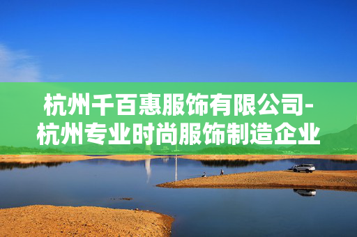 杭州千百惠服饰有限公司-杭州专业时尚服饰制造企业千百惠 杭州千百惠服饰有限公司-杭州专业时尚服饰制造企业千百惠