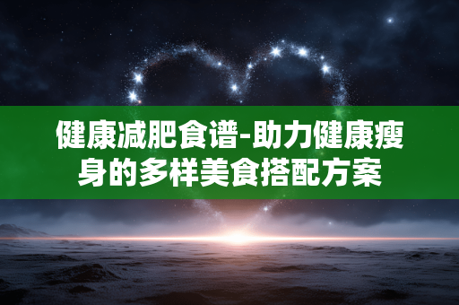 健康减肥食谱-助力健康瘦身的多样美食搭配方案 健康减肥食谱-助力健康瘦身的多样美食搭配方案
