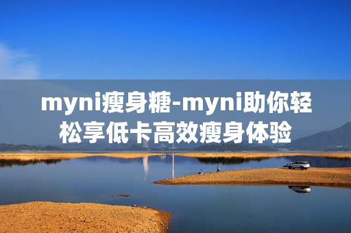 myni瘦身糖-myni助你轻松享低卡高效瘦身体验 myni瘦身糖-myni助你轻松享低卡高效瘦身体验