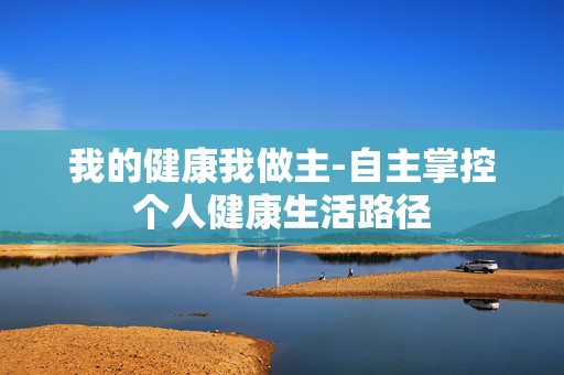 我的健康我做主-自主掌控个人健康生活路径 我的健康我做主-自主掌控个人健康生活路径