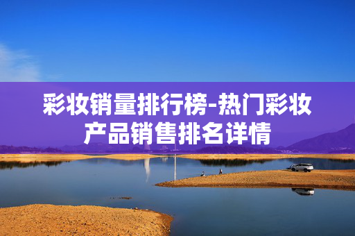 彩妆销量排行榜-热门彩妆产品销售排名详情 彩妆销量排行榜-热门彩妆产品销售排名详情