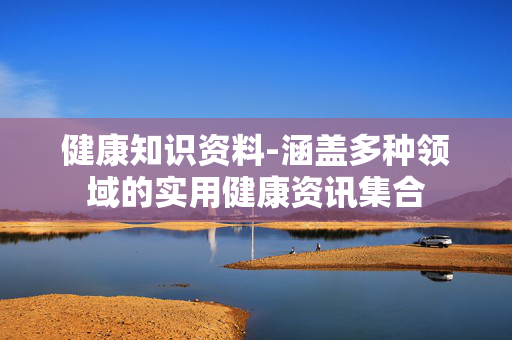 健康知识资料-涵盖多种领域的实用健康资讯集合 健康知识资料-涵盖多种领域的实用健康资讯集合