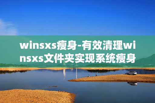 winsxs瘦身-有效清理winsxs文件夹实现系统瘦身 winsxs瘦身-有效清理winsxs文件夹实现系统瘦身