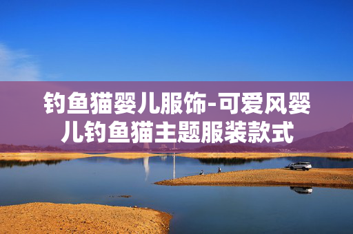 钓鱼猫婴儿服饰-可爱风婴儿钓鱼猫主题服装款式 钓鱼猫婴儿服饰-可爱风婴儿钓鱼猫主题服装款式