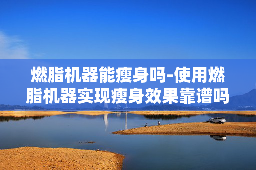 燃脂机器能瘦身吗-使用燃脂机器实现瘦身效果靠谱吗 燃脂机器能瘦身吗-使用燃脂机器实现瘦身效果靠谱吗