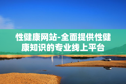 性健康网站-全面提供性健康知识的专业线上平台 性健康网站-全面提供性健康知识的专业线上平台