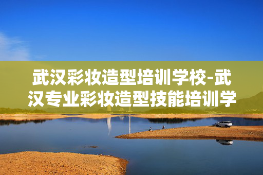 武汉彩妆造型培训学校-武汉专业彩妆造型技能培训学习机构 武汉彩妆造型培训学校-武汉专业彩妆造型技能培训学习机构