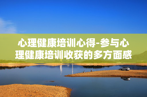心理健康培训心得-参与心理健康培训收获的多方面感悟 心理健康培训心得-参与心理健康培训收获的多方面感悟