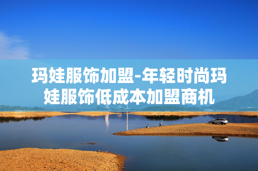 玛娃服饰加盟-年轻时尚玛娃服饰低成本加盟商机 玛娃服饰加盟-年轻时尚玛娃服饰低成本加盟商机