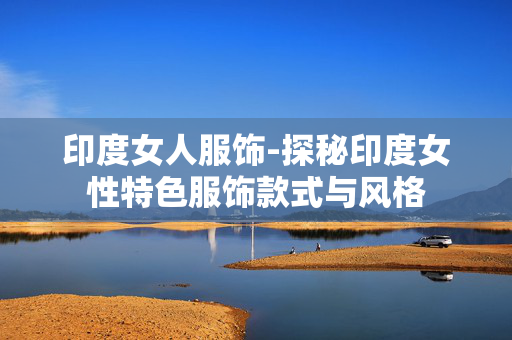 印度女人服饰-探秘印度女性特色服饰款式与风格 印度女人服饰-探秘印度女性特色服饰款式与风格