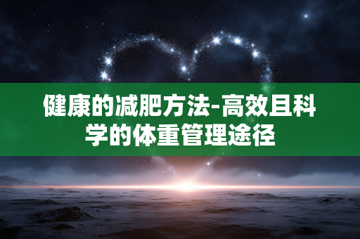 健康的减肥方法-高效且科学的体重管理途径 健康的减肥方法-高效且科学的体重管理途径