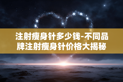 注射瘦身针多少钱-不同品牌注射瘦身针价格大揭秘